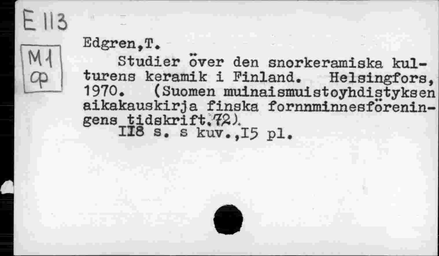 ﻿Edgren,T.
Studier over den snorkeramiska kul-turens keramik і Finland. Helsingfors, 1970. (Suomen muinaismuistoyhdistyksen aikakauskirja finska fornnminnesförenin-gens tidskrift.7^1
118 s. s kuv.,15 pl.